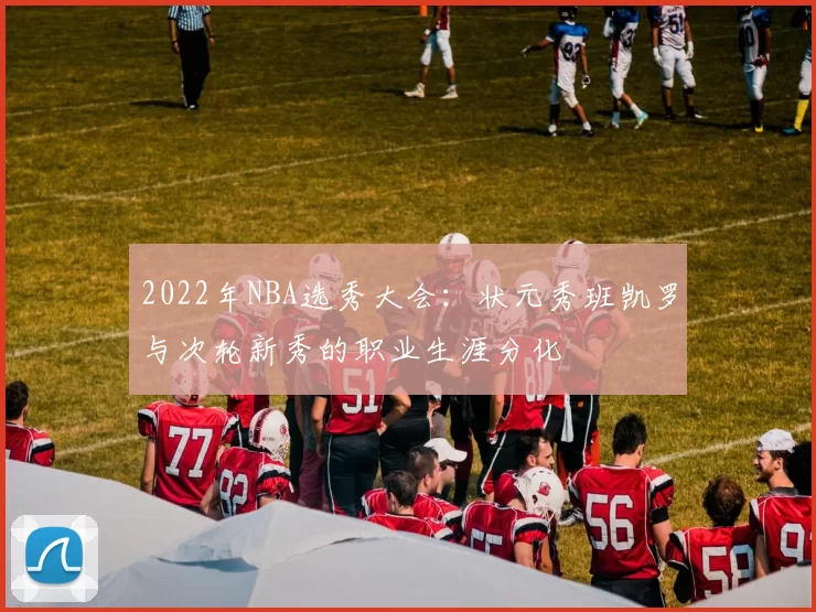 2022年NBA选秀大会：状元秀班凯罗与次轮新秀的职业生涯分化