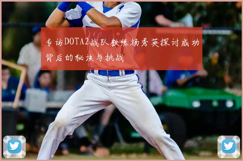 专访DOTA2战队教练杨秀英探讨成功背后的秘诀与挑战