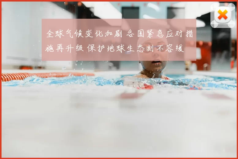 全球气候变化加剧 各国紧急应对措施再升级 保护地球生态刻不容缓