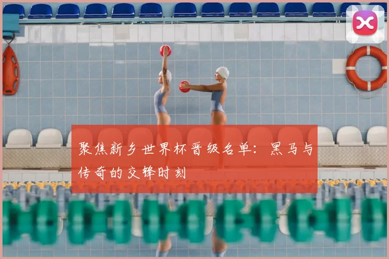 聚焦新乡世界杯晋级名单:黑马与传奇的交锋时刻