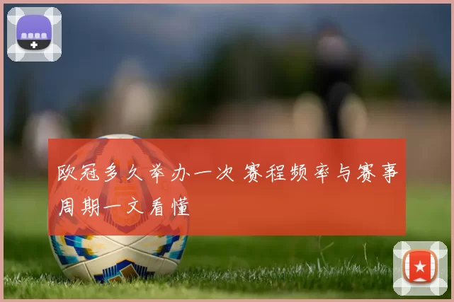 欧冠多久举办一次 赛程频率与赛事周期一文看懂