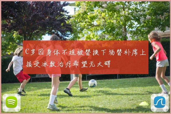 C罗因身体不适被替换下场替补席上接受冰敷治疗希望无大碍