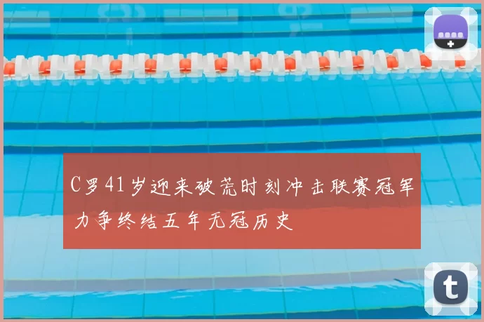 C罗41岁迎来破荒时刻冲击联赛冠军力争终结五年无冠历史