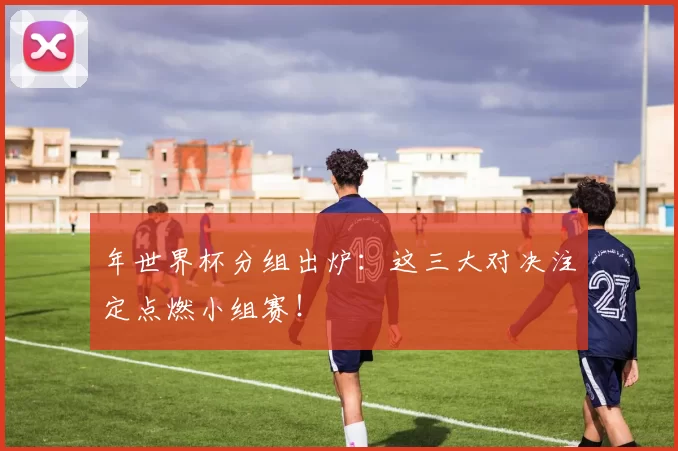 年世界杯分组出炉：这三大对决注定点燃小组赛！