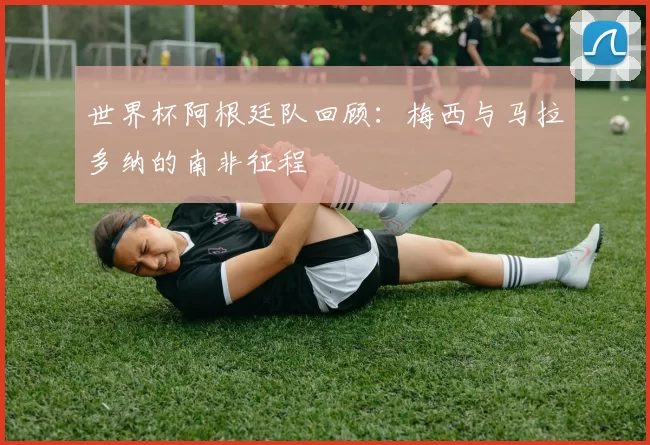世界杯阿根廷队回顾:梅西与马拉多纳的南非征程