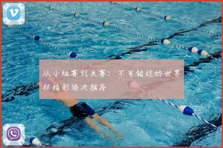 从小组赛到决赛:不可错过的世界杯精彩场次推荐