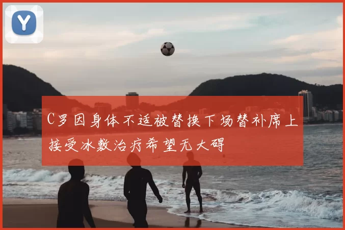 C罗因身体不适被替换下场替补席上接受冰敷治疗希望无大碍