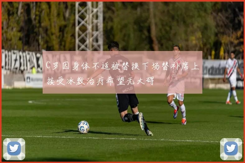 C罗因身体不适被替换下场替补席上接受冰敷治疗希望无大碍