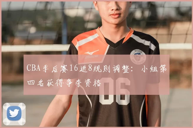 CBA季后赛16进8规则调整:小组第四名获得争夺资格