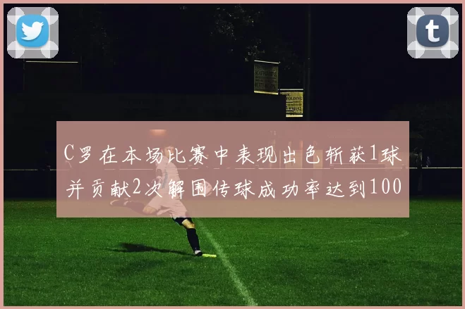 C罗在本场比赛中表现出色斩获1球并贡献2次解围传球成功率达到100