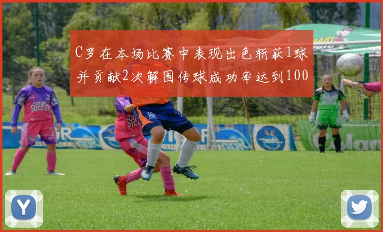 C罗在本场比赛中表现出色斩获1球并贡献2次解围传球成功率达到100
