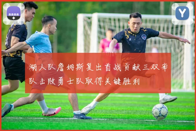 湖人队詹姆斯复出首战贡献三双率队击败勇士队取得关键胜利
