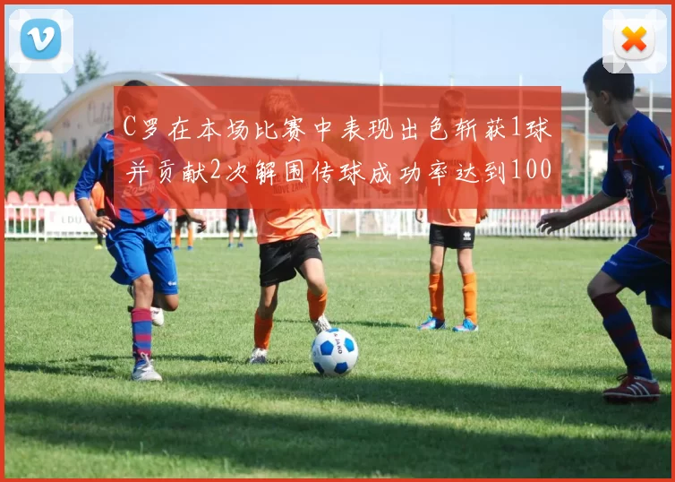 C罗在本场比赛中表现出色斩获1球并贡献2次解围传球成功率达到100