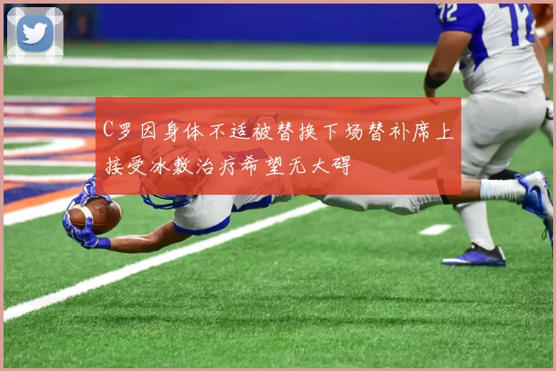 C罗因身体不适被替换下场替补席上接受冰敷治疗希望无大碍