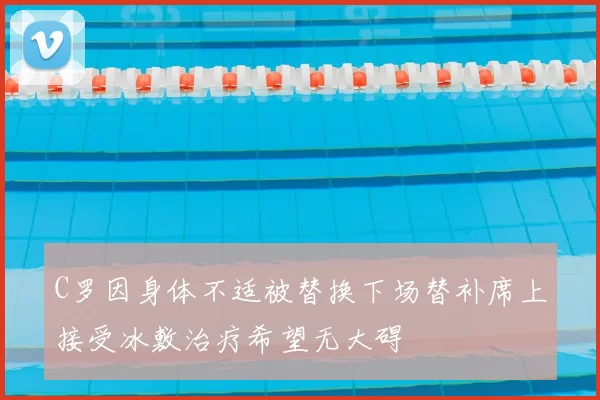 C罗因身体不适被替换下场替补席上接受冰敷治疗希望无大碍