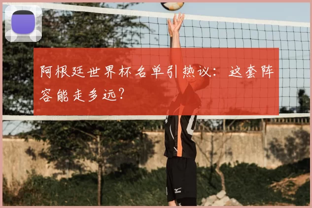 阿根廷世界杯名单引热议：这套阵容能走多远？
