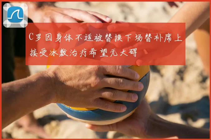 C罗因身体不适被替换下场替补席上接受冰敷治疗希望无大碍