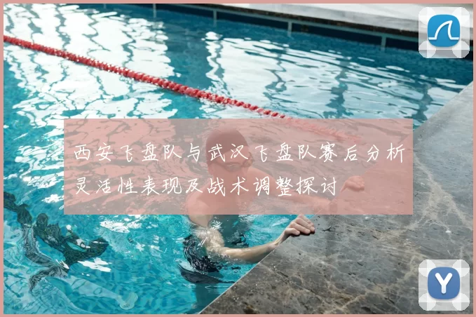 西安飞盘队与武汉飞盘队赛后分析灵活性表现及战术调整探讨
