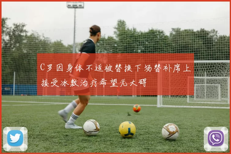 C罗因身体不适被替换下场替补席上接受冰敷治疗希望无大碍