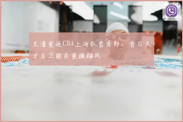 王潼重返CBA上海队首秀即,昔日天才后卫能否重振雄风