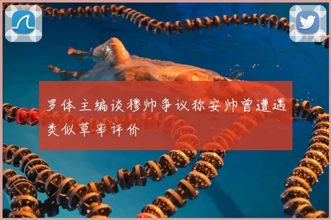 罗体主编谈穆帅争议称安帅曾遭遇类似草率评价