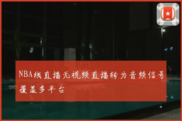 NBA线直播无视频直播转为音频信号覆盖多平台