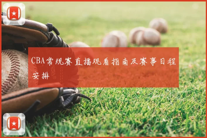 CBA常规赛直播观看指南及赛事日程安排