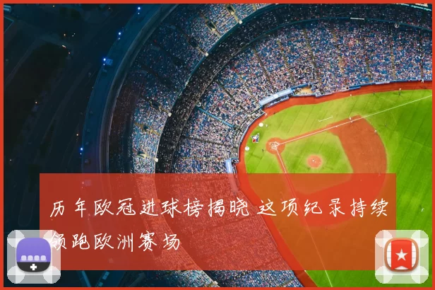 历年欧冠进球榜揭晓 这项纪录持续领跑欧洲赛场