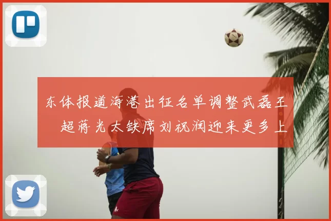 东体报道海港出征名单调整武磊王燊超蒋光太缺席刘祝润迎来更多上场机会