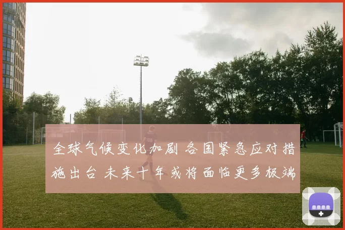 全球气候变化加剧 各国紧急应对措施出台 未来十年或将面临更多极端天气事件